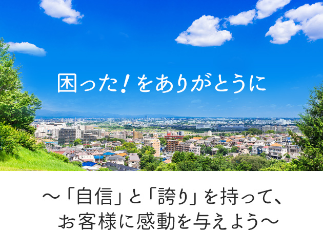 困った！をありがとうに ～「自信」と「誇り」を持って、お客様に感動を与えよう～